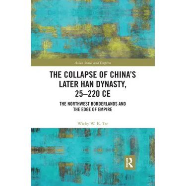 The Collapse of China's Later Han Dynasty, 25-220 Ce: The Northwest Borderlands and the Edge of Empire