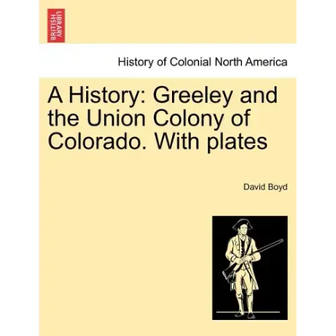 A History: Greeley and the Union Colony of Colorado. with Plates
