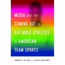 Media and the Coming Out of Gay Male Athletes in American Team Sports