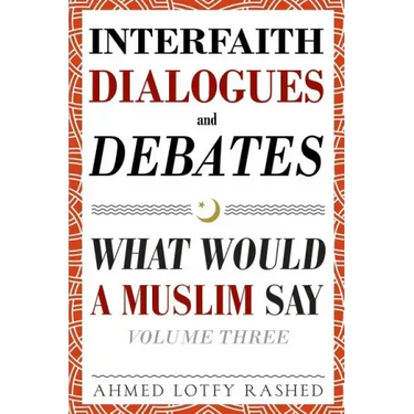 Interfaith Dialogues and Debates: What Would a Muslim Say Volume 3