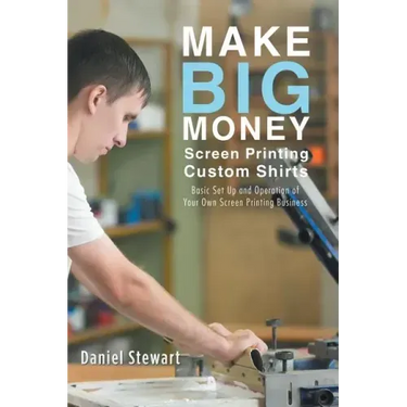Make Big Money Screen Printing Custom Shirts: Basic Set Up and Operation of Your Own Screen Printing Business