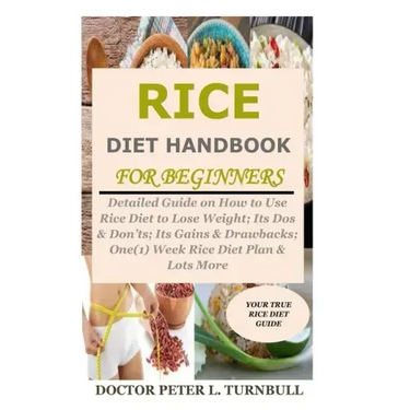 Rice Diet Handbook for Beginners: Detailed Guide on How to Use Rice Diet to Lose Weight; Its Dos & Don'ts; Its Gains & Drawbacks; One(1) Week Rice Die