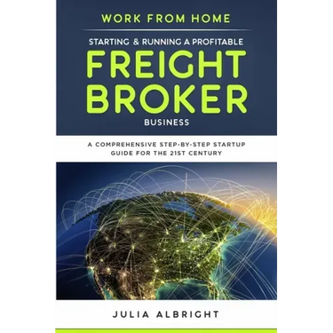 Work from Home: Starting & Running a Profitable Freight Broker Business: A comprehensive step-by-step Startup guide for the 21st Century