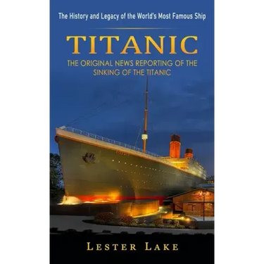 Titanic: The History and Legacy of the World's Most Famous Ship (The Original News Reporting of the Sinking of the Titanic)