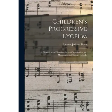 Children's Progressive Lyceum: a Manual, With Directions for the Organization and Management of Sunday Schools.
