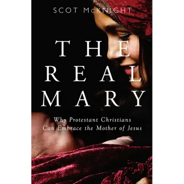 Real Mary: Why Protestant Christians Can Embrace the Mother of Jesus