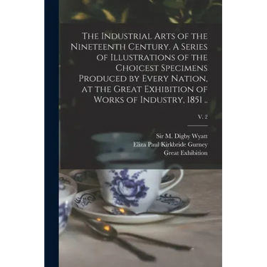 The Industrial Arts of the Nineteenth Century. A Series of Illustrations of the Choicest Specimens Produced by Every Nation, at the Great Exhibition o