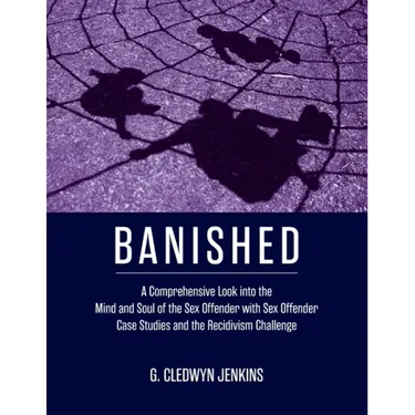 Banished: A Comprehensive Look into the Mind and Soul of the Sex Offender with Sex Offender Case Studies and the Recidivism Challenge