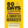 60 Days to Becoming a Smarter Manager - How to Meet Your Goals, Manage an Awesome Work Team, Create Valued Employees and Love your Job