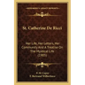 St. Catherine De Ricci: Her Life, Her Letters, Her Community And A Treatise On The Mystical Life (1905)