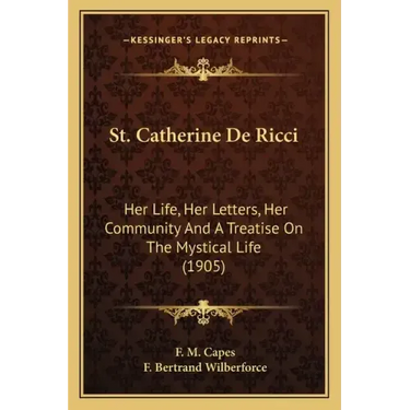 St. Catherine De Ricci: Her Life, Her Letters, Her Community And A Treatise On The Mystical Life (1905)