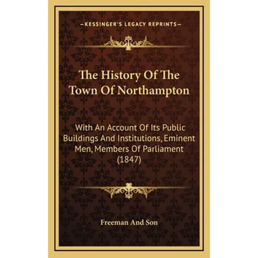 The History Of The Town Of Northampton: With An Account Of Its Public Buildings And Institutions, Eminent Men, Members Of Parliament (1847)