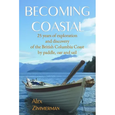 Becoming Coastal: 25 Years of Exploration and Discovery of the British Columbia Coast by Paddle, Oar and Sail