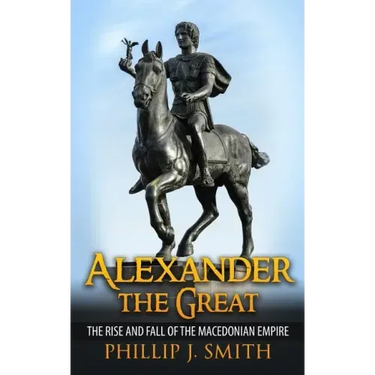 Alexander The Great: The Rise And Fall Of The Macedonian Empire