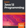 Learn Java 12 Programming: A step-by-step guide to learning essential concepts in Java SE 10, 11, and 12