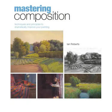 Mastering Composition: Techniques and Principles to Dramatically Improve Your Painting