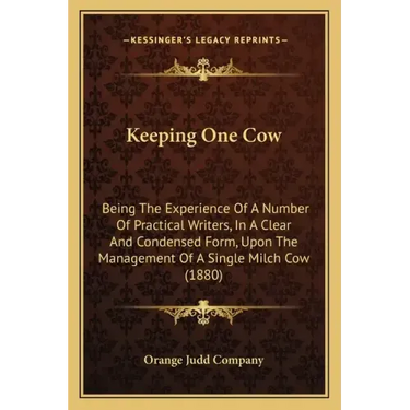 Keeping One Cow: Being The Experience Of A Number Of Practical Writers, In A Clear And Condensed Form, Upon The Management Of A Single Milch Cow (1880