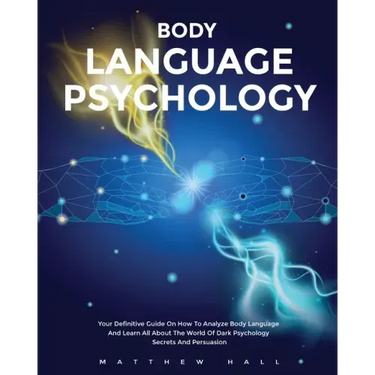 Body Language Psychology: Your Definitive Guide On How To Analyze Body Language And Learn All About The World Of Dark Psychology Secrets And Persuasio
