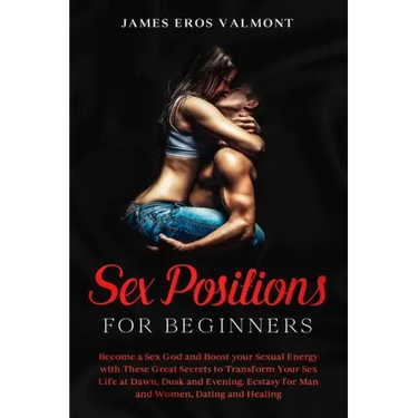 Sex Positions for Beginners: Become a Sex God and Boost your Sexual Energy with These Great Secrets to Transform Your Sex Life at Dawn, Dusk and Ev