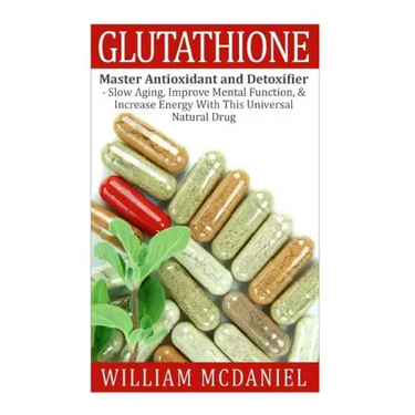 Glutathione: Master Antioxidant and Detoxifier - Slow Aging, Improve Mental Function, & Increase Energy With This Universal Natural Drug