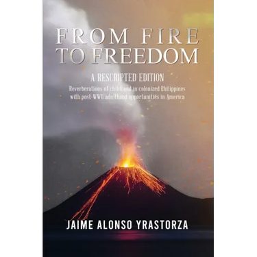 From Fire to Freedom: A Rescripted Edition: Reverberations of childhood in colonized Philippines with opportune post-WWII adulthood in Ameri
