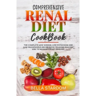 Comprehensive Renal Diet Cookbook: The Complete Low Sodium, Low Potassium And Low Phosphorus Recipe Book To Avoid Dialysis And To Manage Kidney Diseas