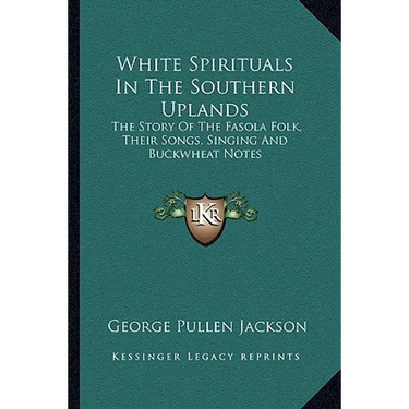 White Spirituals In The Southern Uplands: The Story Of The Fasola Folk, Their Songs, Singing And Buckwheat Notes