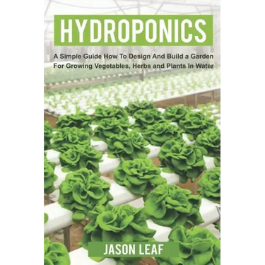 Hydroponics: A Simple Guide How to Design and Build a Garden for Growing Vegetables, Herbs and Plants in Water