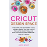 Cricut Design Space: The Complete Beginner's Guide: Projects Ideas, Tips and Tricks to Master Every Tool and Function of your Machine for a