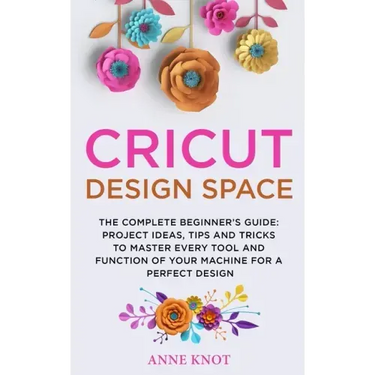 Cricut Design Space: The Complete Beginner's Guide: Projects Ideas, Tips and Tricks to Master Every Tool and Function of your Machine for a