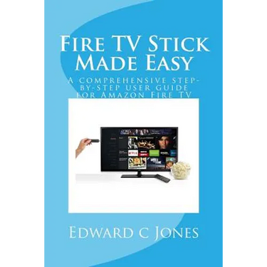 Fire TV Stick Made Easy: A comprehensive step-by-step user guide for Amazon Fire TV