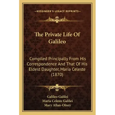 The Private Life Of Galileo: Compiled Principally From His Correspondence And That Of His Eldest Daughter, Maria Celeste (1870)