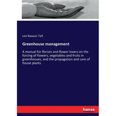 Greenhouse management: A manual for florists and flower lovers on the forcing of flowers, vegetables and fruits in greenhouses, and the propagation an