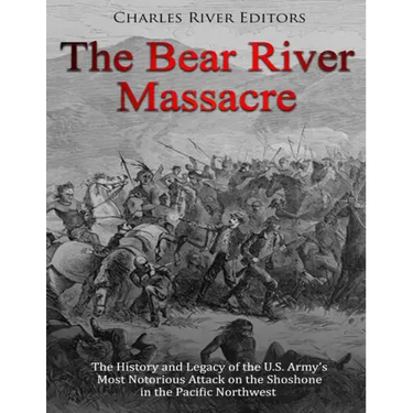 The Bear River Massacre: The History and Legacy of the U.S. Army's Most Notorious Attack on the Shoshone in the Pacific Northwest