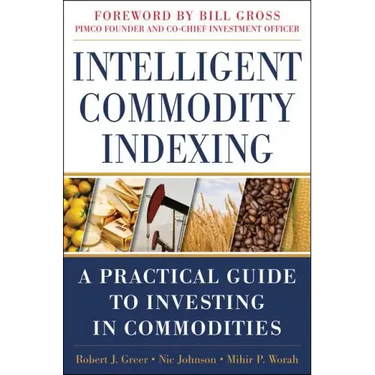 Intelligent Commodity Indexing: A Practical Guide to Investing in Commodities