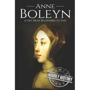 Anne Boleyn: A Life From Beginning to End