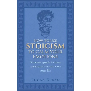 How To Use Stoicism To Calm Your Emotions: Stoicism guide to have emotional control over your life
