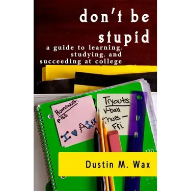 Don't Be Stupid: A Guide To Learning, Studying, And Succeeding At College