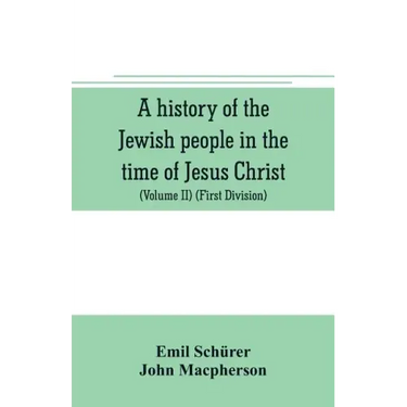 A history of the Jewish people in the time of Jesus Christ (Volume II) (First Division) Political History of Palestine, from B.C. 175 to A.D. 135.