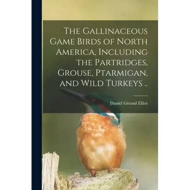 The Gallinaceous Game Birds of North America, Including the Partridges, Grouse, Ptarmigan, and Wild Turkeys ..