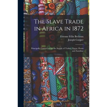 The Slave Trade in Africa in 1872: Principally Carried on for the Supply of Turkey, Egypt, Persia and Zanzibar