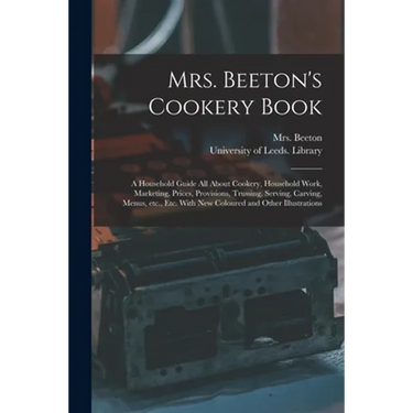 Mrs. Beeton's Cookery Book: a Household Guide All About Cookery, Household Work, Marketing, Prices, Provisions, Trussing, Serving, Carving, Menus,