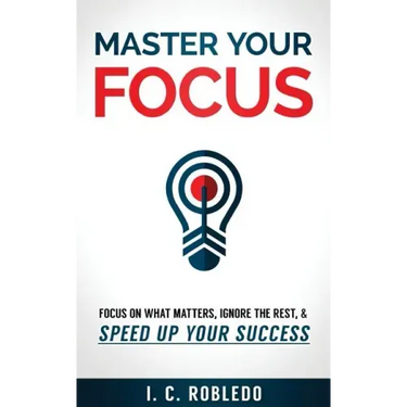 Master Your Focus: Focus on What Matters, Ignore the Rest, & Speed up Your Success