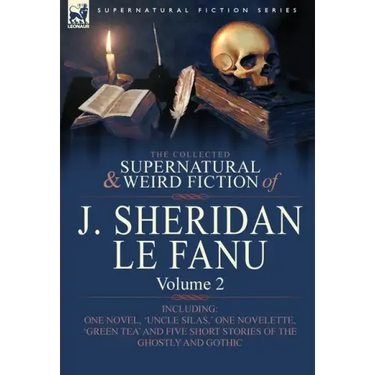 The Collected Supernatural and Weird Fiction of J. Sheridan Le Fanu: Volume 2-Including One Novel, 'Uncle Silas, ' One Novelette, 'Green Tea' and Five
