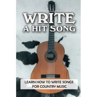 Write A Hit Song: Learn How To Write Songs For Country Music: Write Songs