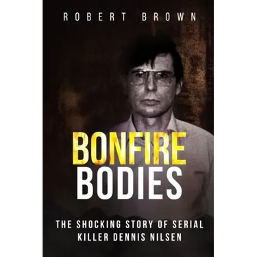 Bonfire Bodies: The Shocking Story of Serial Killer Dennis Nilsen