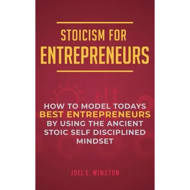 Stoicism for Entrepreneurs: How to Model Todays Best Entrepreneurs by Using the Ancient Stoic Self Disciplined Mindset