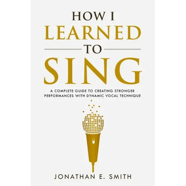 How I Learned To Sing: A Complete Guide to Creating Stronger Performances with Dynamic Vocal Technique