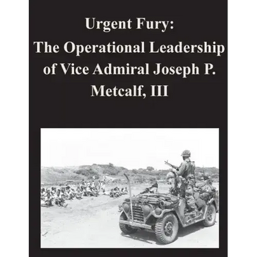 Urgent Fury: The Operational Leadership of Vice Admiral Joseph P. Metcalf, III