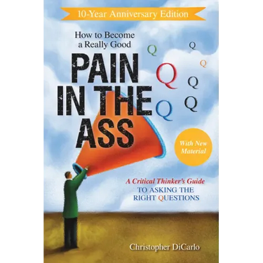 How to Become a Really Good Pain in the Ass: A Critical Thinker's Guide to Asking the Right Questions